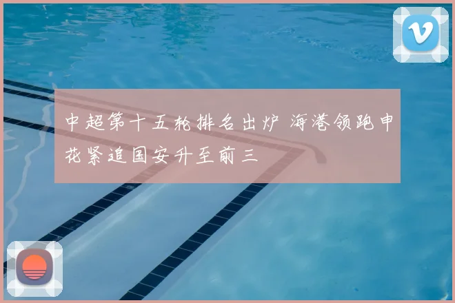 中超第十五轮排名出炉 海港领跑申花紧追国安升至前三
