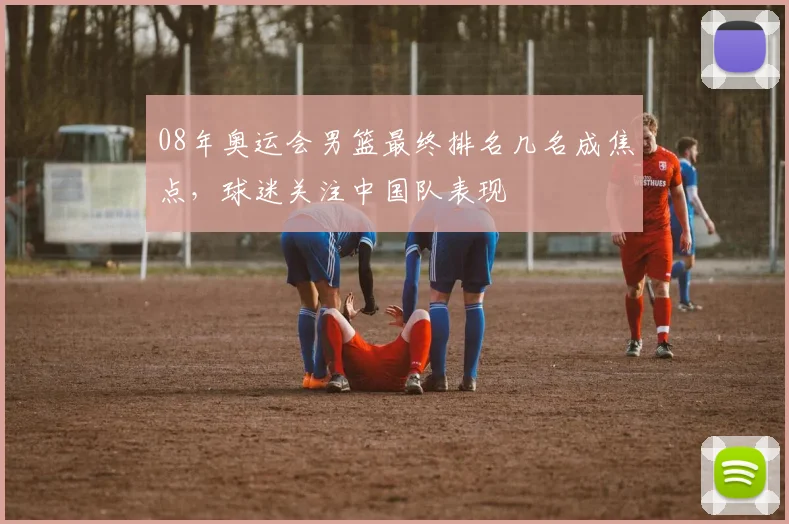 08年奥运会男篮最终排名几名成焦点,球迷关注中国队表现