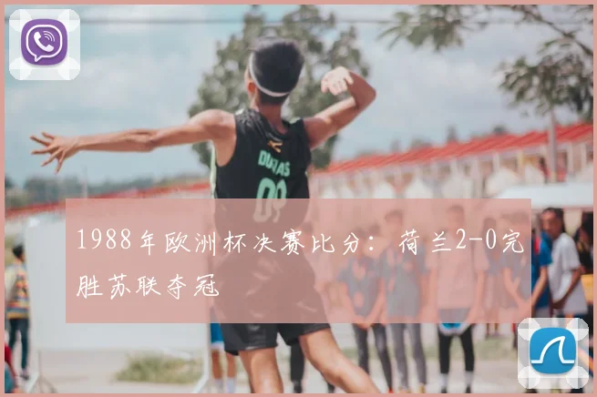 1988年欧洲杯决赛比分：荷兰2-0完胜苏联夺冠