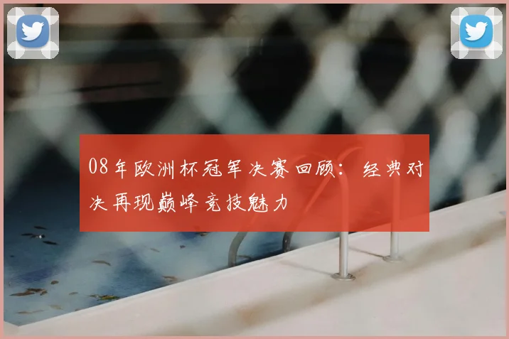 08年欧洲杯冠军决赛回顾:经典对决再现巅峰竞技魅力