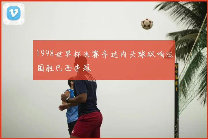 1998世界杯决赛齐达内头球双响法国胜巴西夺冠