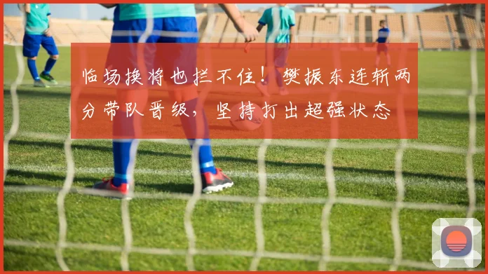 临场换将也拦不住！樊振东连斩两分带队晋级，坚持打出超强状态