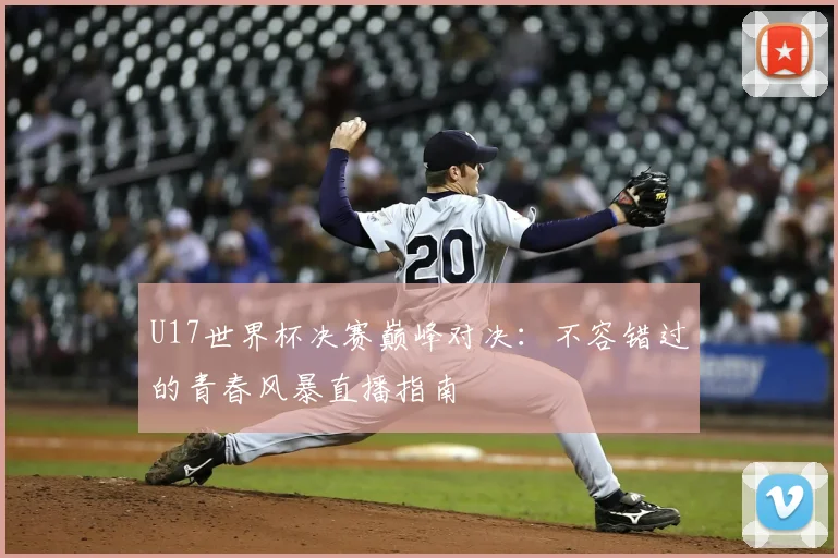 U17世界杯决赛巅峰对决：不容错过的青春风暴直播指南