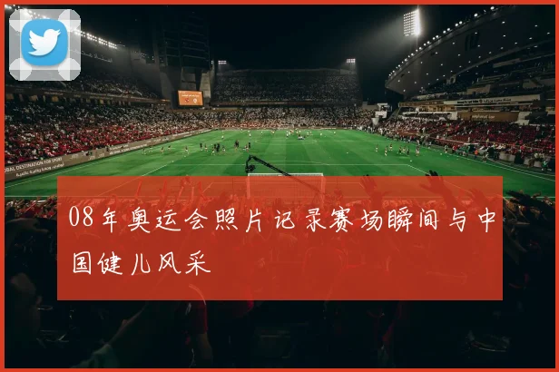 08年奥运会照片记录赛场瞬间与中国健儿风采