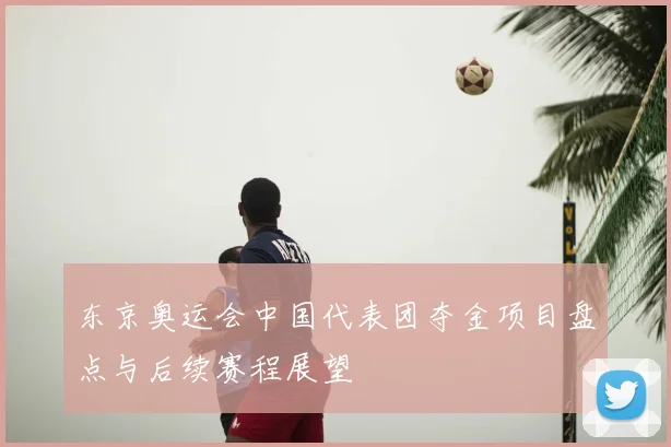 东京奥运会中国代表团夺金项目盘点与后续赛程展望