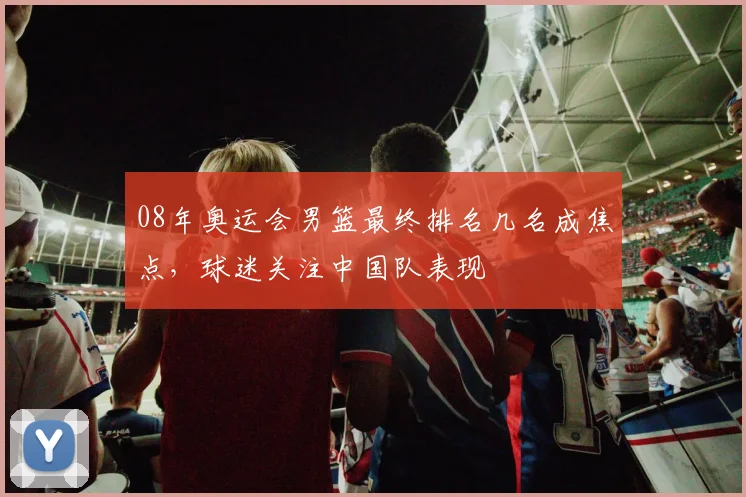 08年奥运会男篮最终排名几名成焦点,球迷关注中国队表现