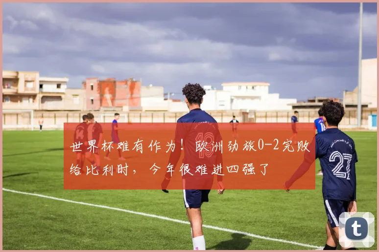 世界杯难有作为！欧洲劲旅0-2完败给比利时，今年很难进四强了