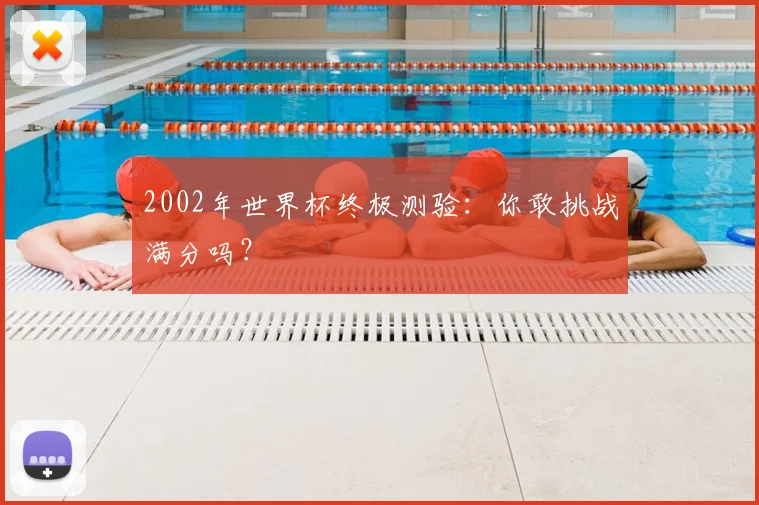 2002年世界杯终极测验:你敢挑战满分吗?