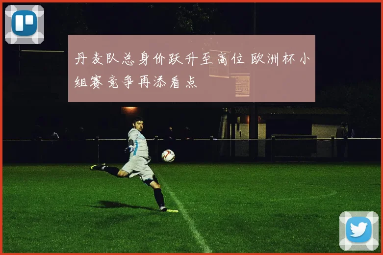 丹麦队总身价跃升至高位 欧洲杯小组赛竞争再添看点