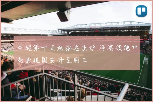 中超第十五轮排名出炉 海港领跑申花紧追国安升至前三