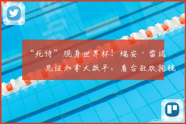 “死侍”现身世界杯!瑞安·雷诺兹见证加拿大扳平,看台狂欢抢镜