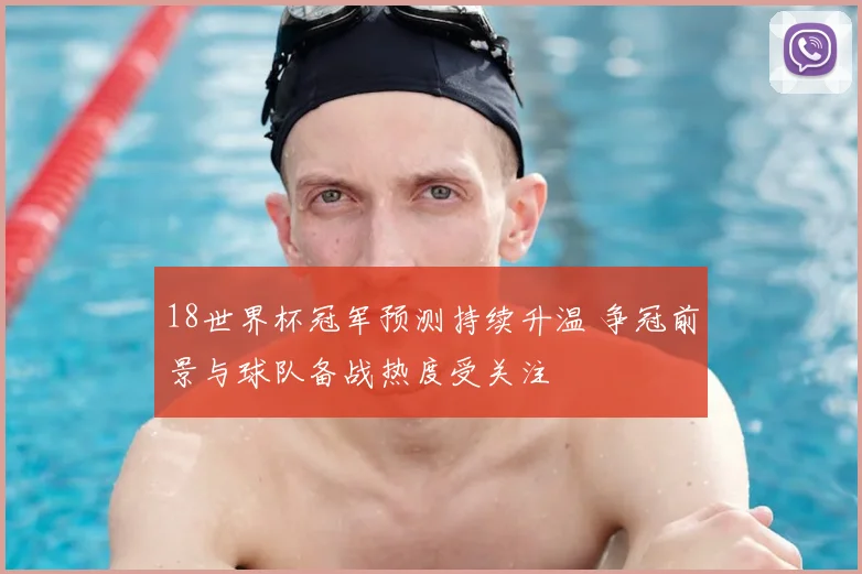18世界杯冠军预测持续升温 争冠前景与球队备战热度受关注