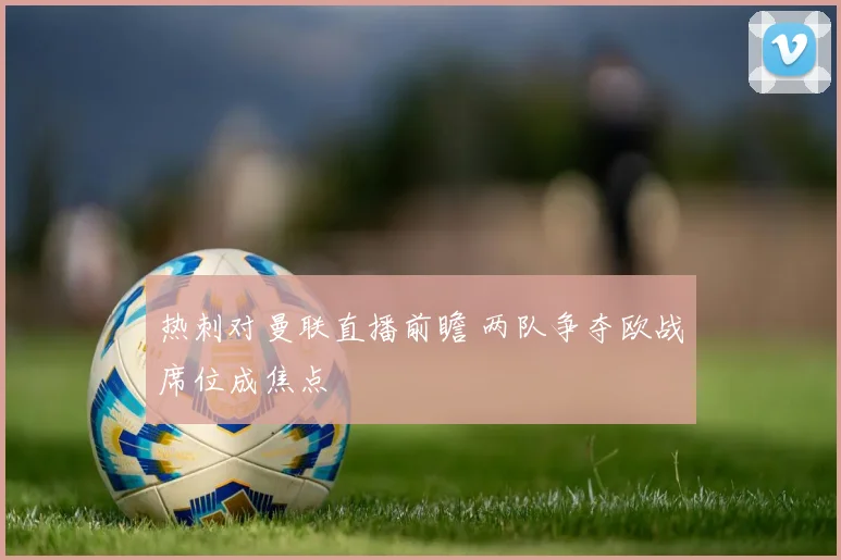 热刺对曼联直播前瞻 两队争夺欧战席位成焦点