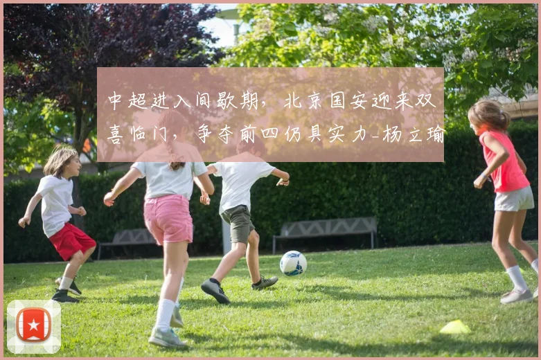 中超进入间歇期，北京国安迎来双喜临门，争夺前四仍具实力_杨立瑜_恩科_锋线