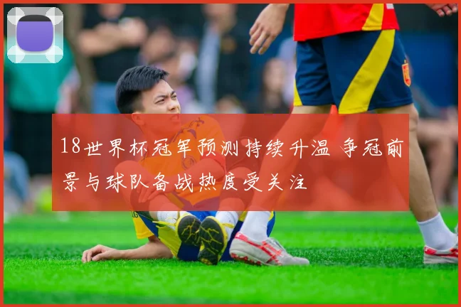 18世界杯冠军预测持续升温 争冠前景与球队备战热度受关注