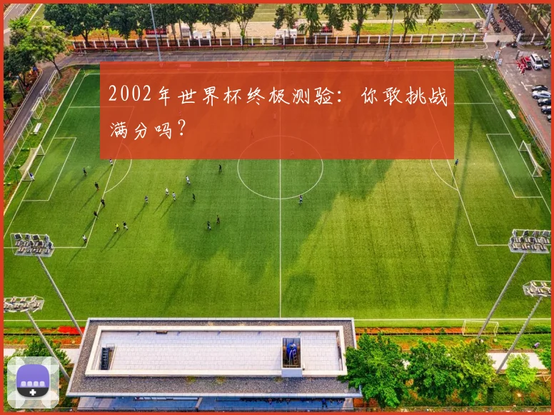 2002年世界杯终极测验:你敢挑战满分吗?