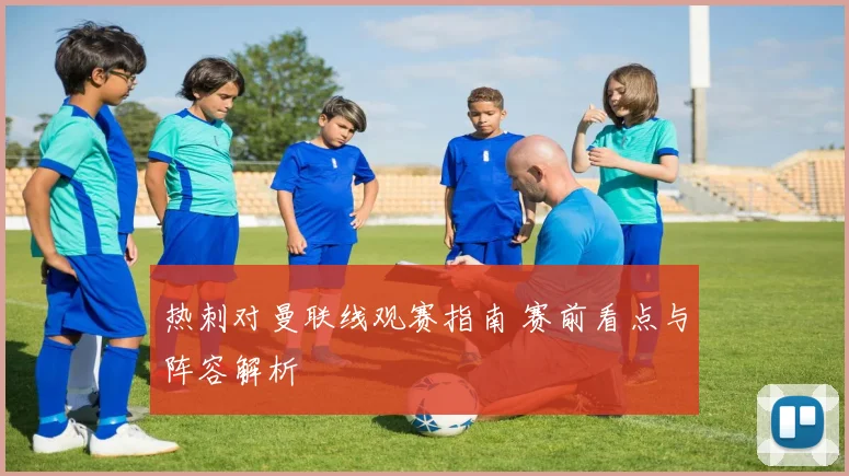 热刺对曼联线观赛指南 赛前看点与阵容解析