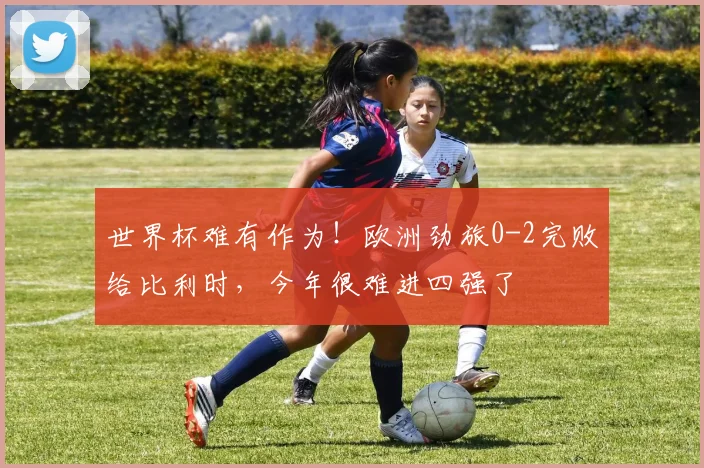 世界杯难有作为！欧洲劲旅0-2完败给比利时，今年很难进四强了