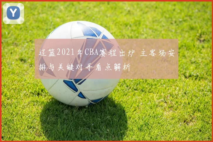 辽篮2021年CBA赛程出炉 主客场安排与关键对手看点解析