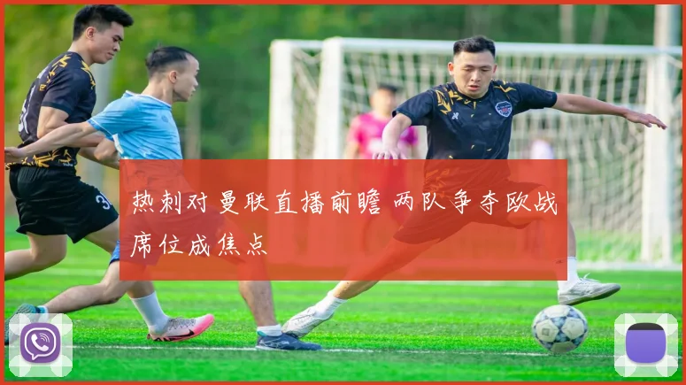 热刺对曼联直播前瞻 两队争夺欧战席位成焦点