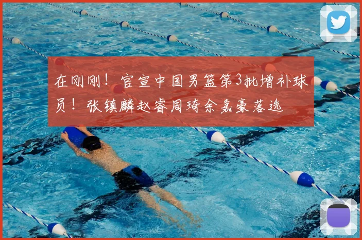 在刚刚!官宣中国男篮第3批增补球员!张镇麟赵睿周琦余嘉豪落选