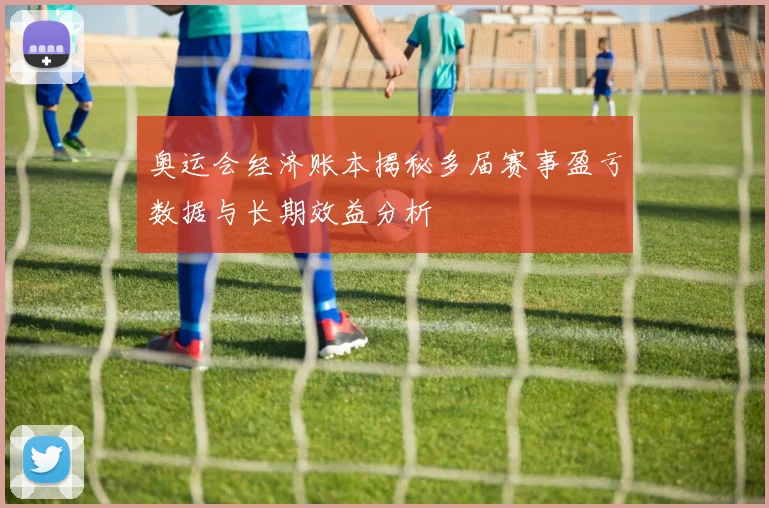 奥运会经济账本揭秘多届赛事盈亏数据与长期效益分析