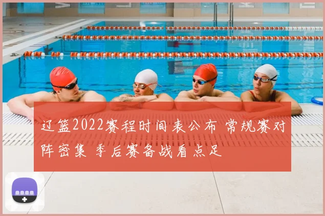 辽篮2022赛程时间表公布 常规赛对阵密集 季后赛备战看点足