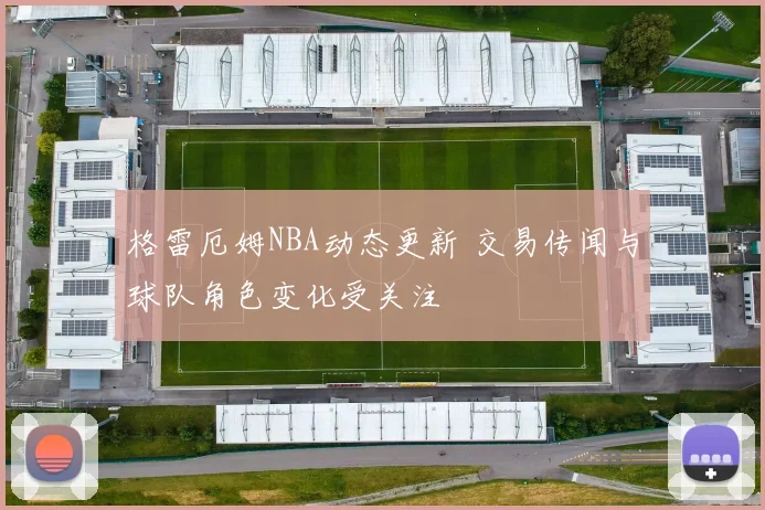 格雷厄姆NBA动态更新 交易传闻与球队角色变化受关注