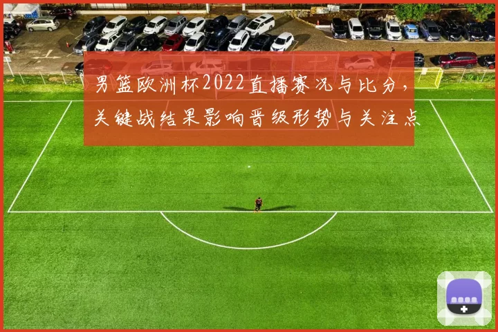 男篮欧洲杯2022直播赛况与比分，关键战结果影响晋级形势与关注点