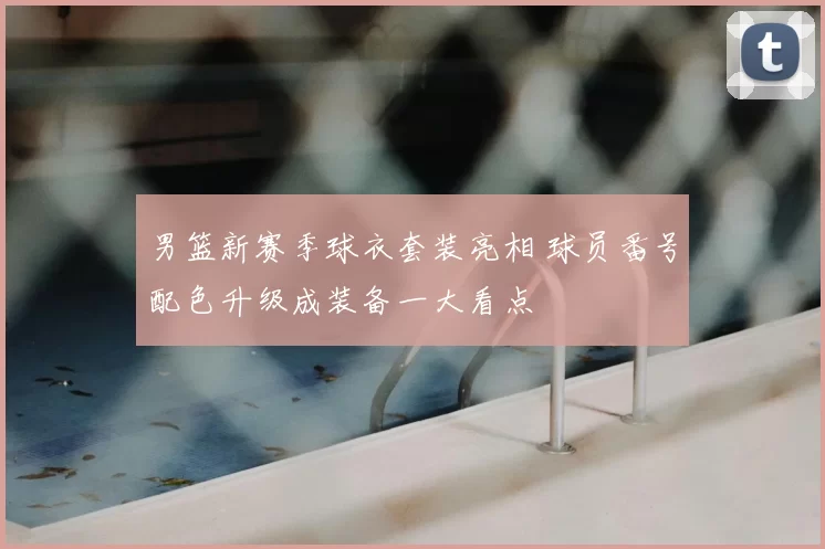 男篮新赛季球衣套装亮相 球员番号配色升级成装备一大看点