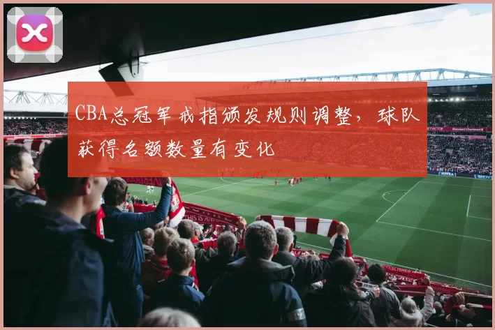 CBA总冠军戒指颁发规则调整,球队获得名额数量有变化