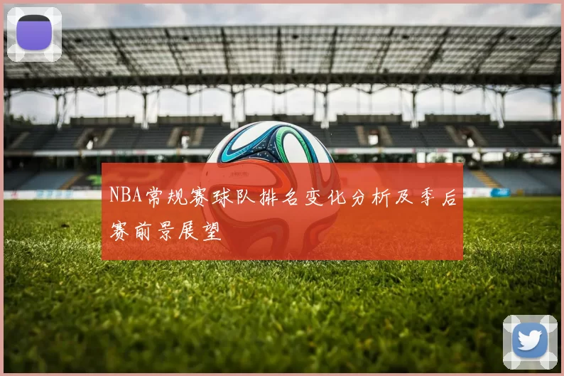 NBA常规赛球队排名变化分析及季后赛前景展望