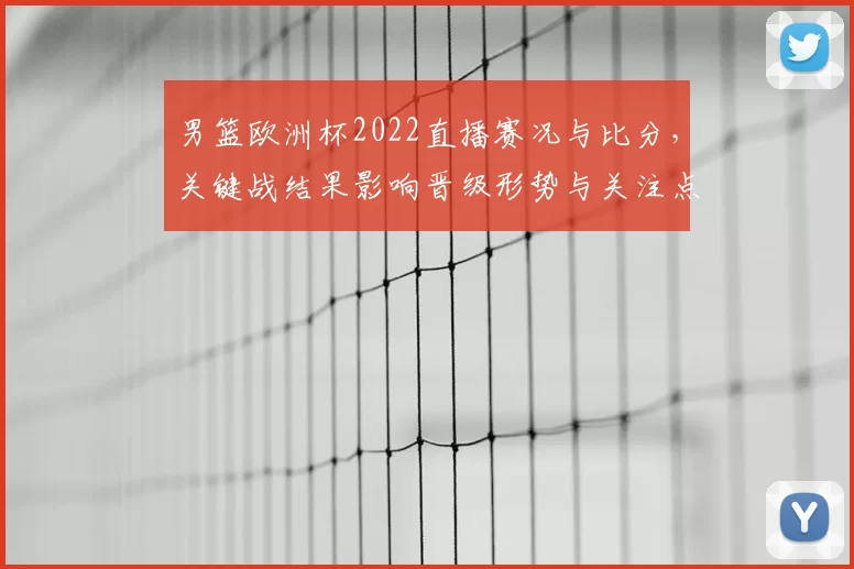 男篮欧洲杯2022直播赛况与比分，关键战结果影响晋级形势与关注点