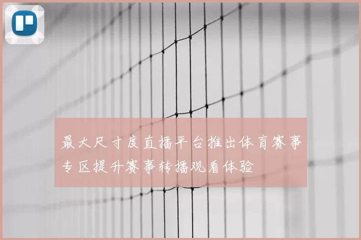 最大尺寸度直播平台推出体育赛事专区提升赛事转播观看体验