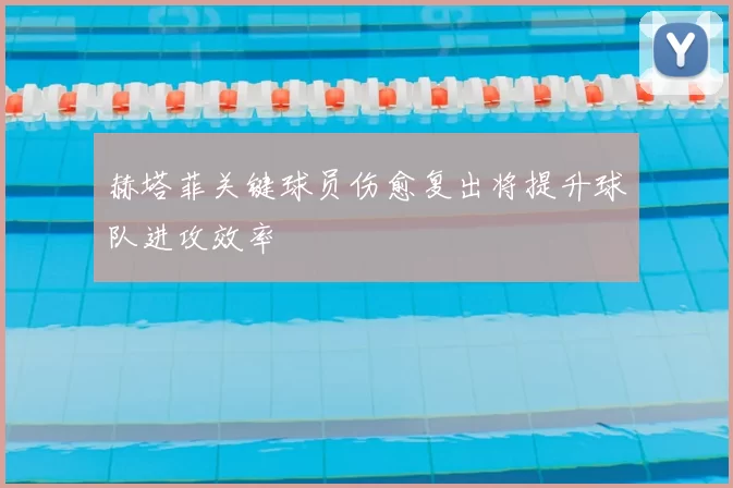 赫塔菲关键球员伤愈复出将提升球队进攻效率