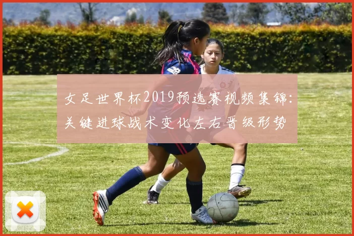女足世界杯2019预选赛视频集锦：关键进球战术变化左右晋级形势