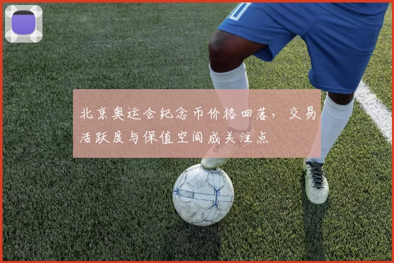 北京奥运会纪念币价格回落，交易活跃度与保值空间成关注点