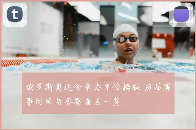 俄罗斯奥运会举办年份揭秘 历届赛事时间与参赛看点一览