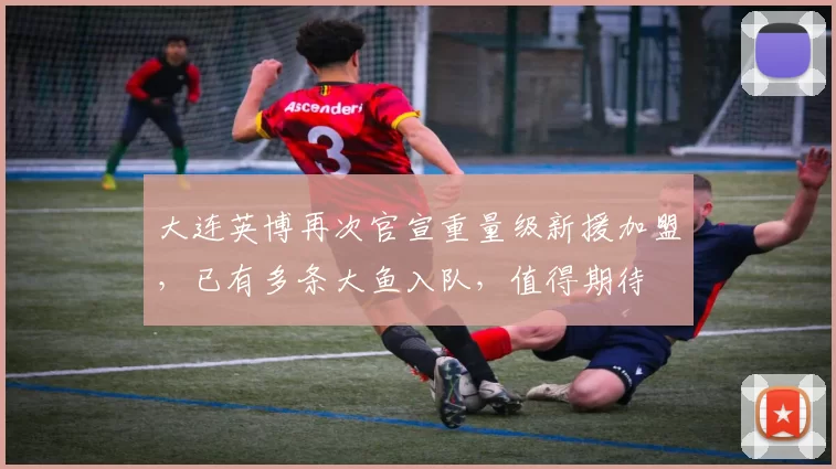 大连英博再次官宣重量级新援加盟，已有多条大鱼入队，值得期待