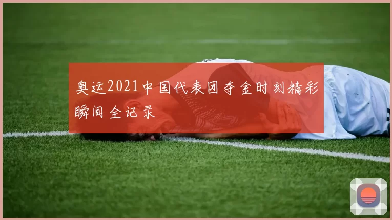 奥运2021中国代表团夺金时刻精彩瞬间全记录