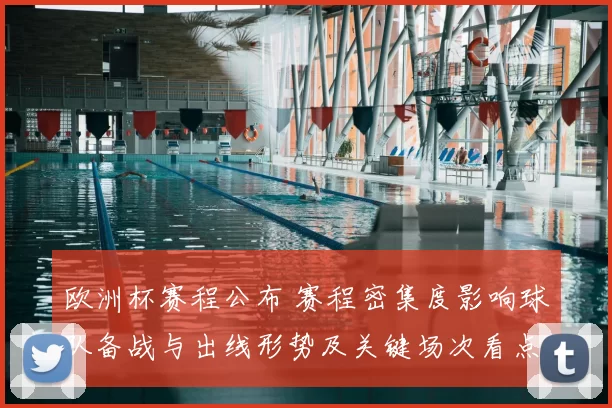 欧洲杯赛程公布 赛程密集度影响球队备战与出线形势及关键场次看点