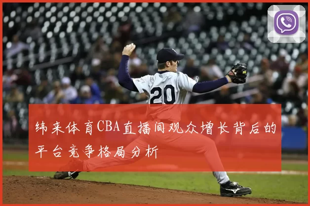 纬来体育CBA直播间观众增长背后的平台竞争格局分析