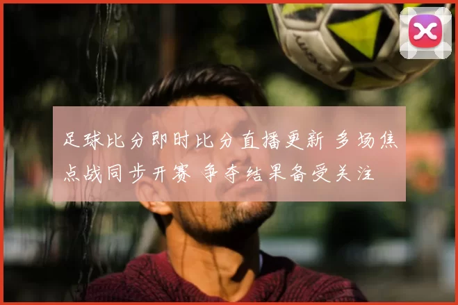 足球比分即时比分直播更新 多场焦点战同步开赛 争夺结果备受关注