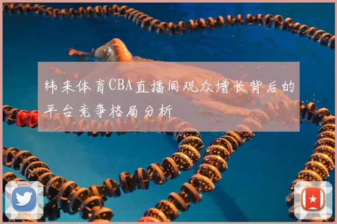 纬来体育CBA直播间观众增长背后的平台竞争格局分析