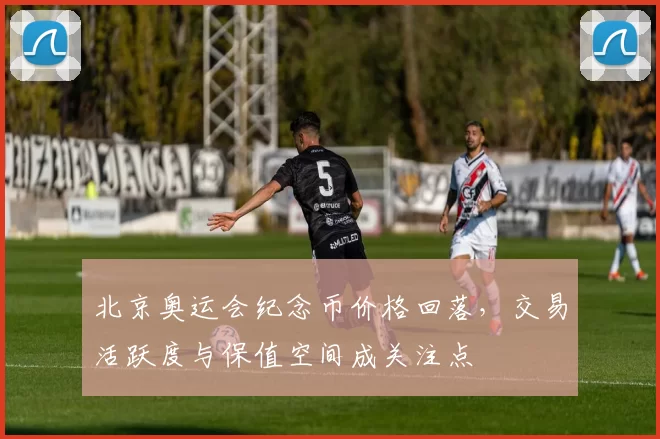 北京奥运会纪念币价格回落，交易活跃度与保值空间成关注点