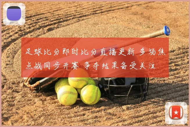 足球比分即时比分直播更新 多场焦点战同步开赛 争夺结果备受关注