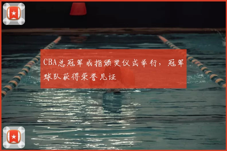 CBA总冠军戒指颁奖仪式举行，冠军球队获得荣誉见证