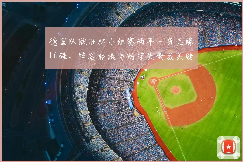 德国队欧洲杯小组赛两平一负无缘16强，阵容轮换与防守失衡成关键