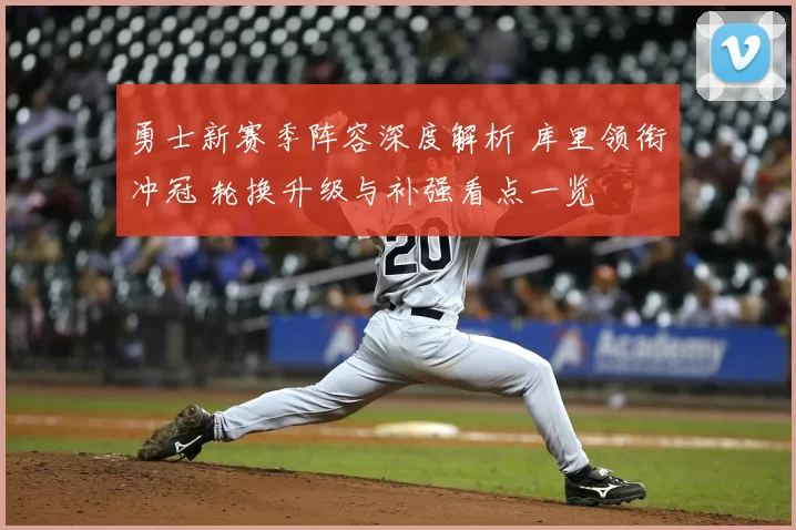 勇士新赛季阵容深度解析 库里领衔冲冠 轮换升级与补强看点一览