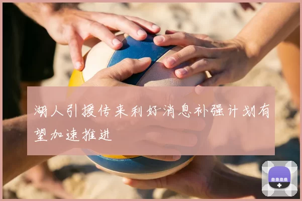 湖人引援传来利好消息补强计划有望加速推进